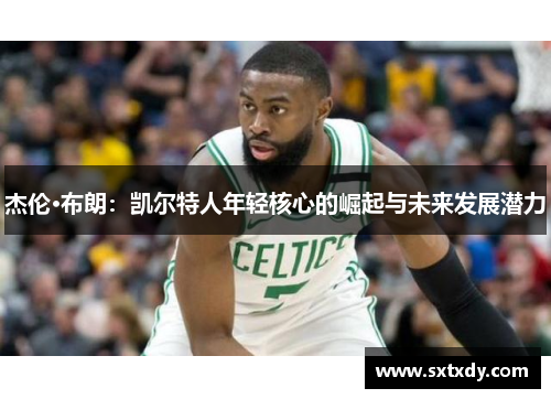 杰伦·布朗:凯尔特人年轻核心的崛起与未来发展潜力