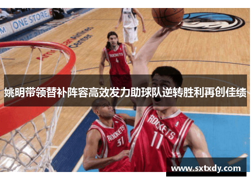 姚明带领替补阵容高效发力助球队逆转胜利再创佳绩