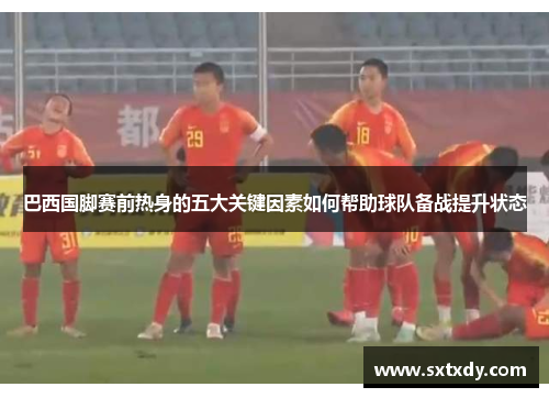 巴西国脚赛前热身的五大关键因素如何帮助球队备战提升状态