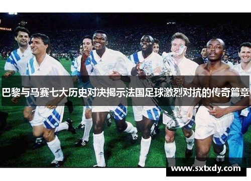 巴黎与马赛七大历史对决揭示法国足球激烈对抗的传奇篇章