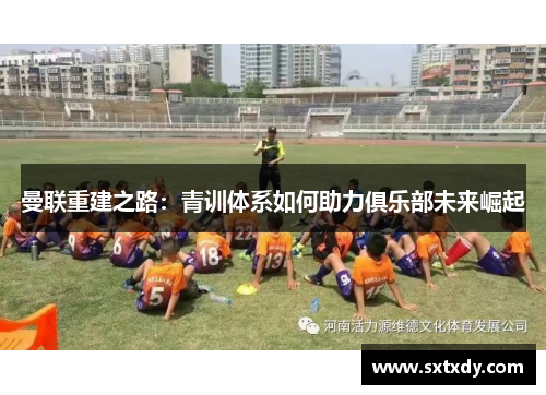 曼联重建之路：青训体系如何助力俱乐部未来崛起