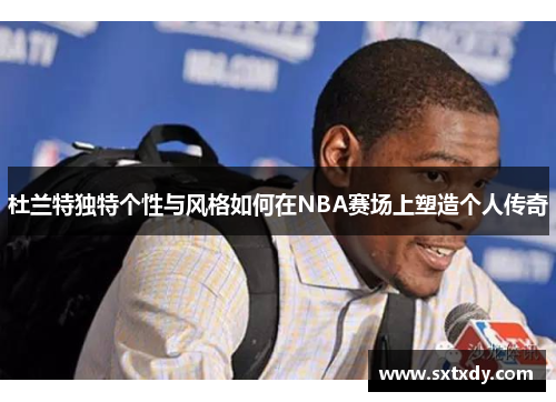 杜兰特独特个性与风格如何在NBA赛场上塑造个人传奇