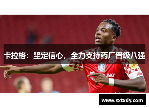 卡拉格：坚定信心，全力支持药厂晋级八强