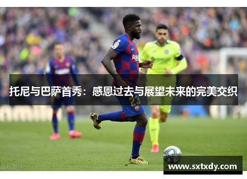 托尼与巴萨首秀:感恩过去与展望未来的完美交织