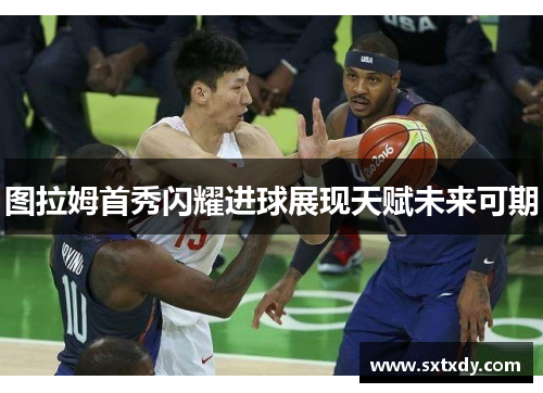 图拉姆首秀闪耀进球展现天赋未来可期
