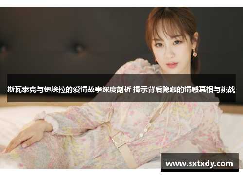 斯瓦泰克与伊埃拉的爱情故事深度剖析 揭示背后隐藏的情感真相与挑战