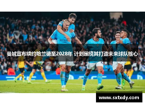 曼城宣布续约哈兰德至2028年 计划围绕其打造未来球队核心