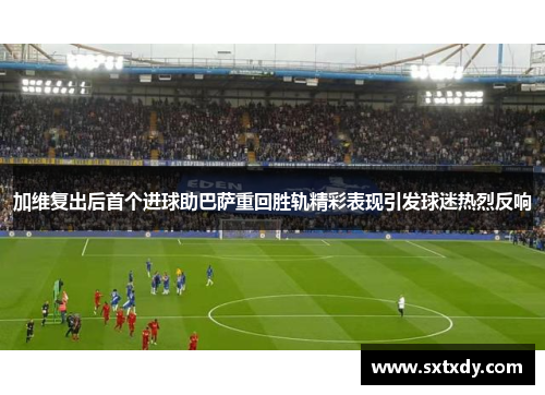 加维复出后首个进球助巴萨重回胜轨精彩表现引发球迷热烈反响