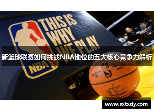 新篮球联赛如何挑战NBA地位的五大核心竞争力解析