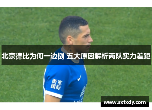 北京德比为何一边倒 五大原因解析两队实力差距
