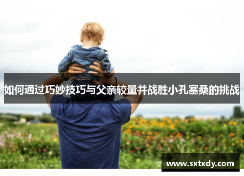 如何通过巧妙技巧与父亲较量并战胜小孔塞桑的挑战