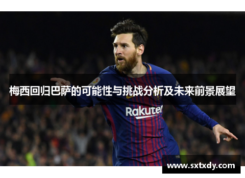 梅西回归巴萨的可能性与挑战分析及未来前景展望