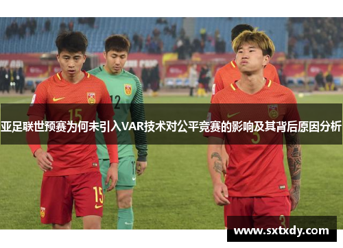 亚足联世预赛为何未引入VAR技术对公平竞赛的影响及其背后原因分析