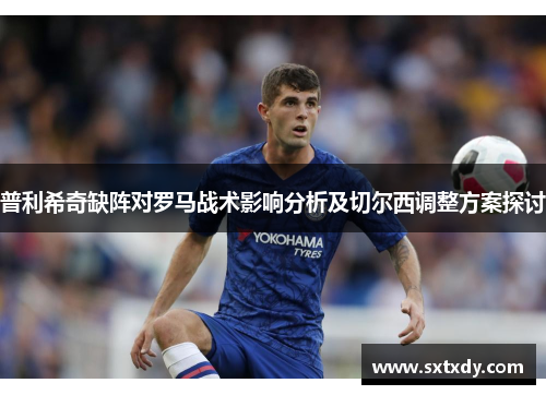普利希奇缺阵对罗马战术影响分析及切尔西调整方案探讨