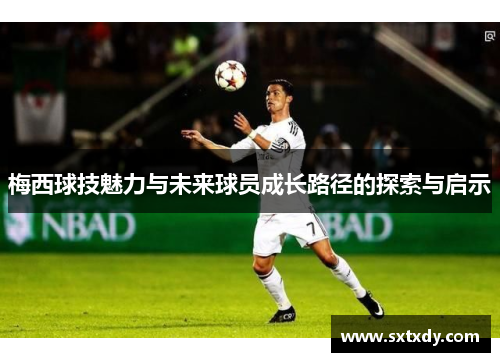 梅西球技魅力与未来球员成长路径的探索与启示