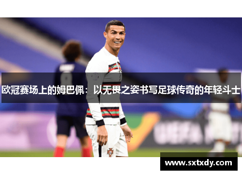 欧冠赛场上的姆巴佩：以无畏之姿书写足球传奇的年轻斗士