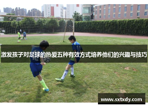 激发孩子对足球的热爱五种有效方式培养他们的兴趣与技巧