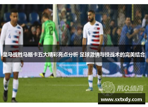 皇马战胜马略卡五大精彩亮点分析 足球激情与技战术的完美结合