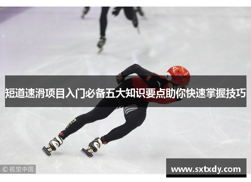 短道速滑项目入门必备五大知识要点助你快速掌握技巧