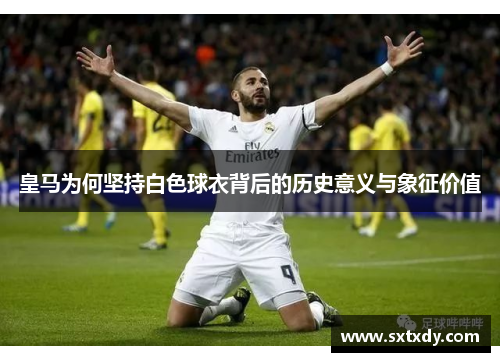 皇马为何坚持白色球衣背后的历史意义与象征价值