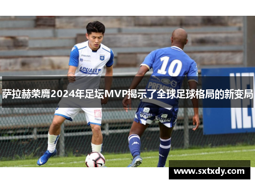 萨拉赫荣膺2024年足坛MVP揭示了全球足球格局的新变局 萨拉赫荣膺2024年足坛MVP揭示了全球足球格局的新变局