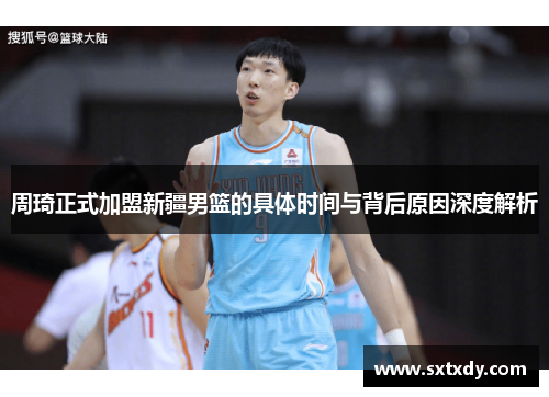 周琦正式加盟新疆男篮的具体时间与背后原因深度解析