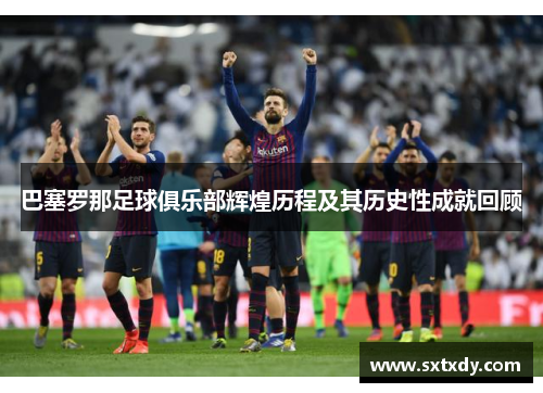 巴塞罗那足球俱乐部辉煌历程及其历史性成就回顾