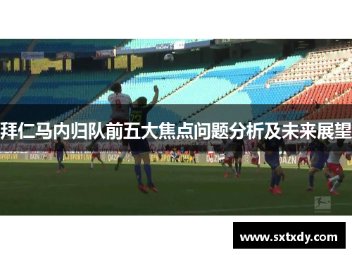 拜仁马内归队前五大焦点问题分析及未来展望