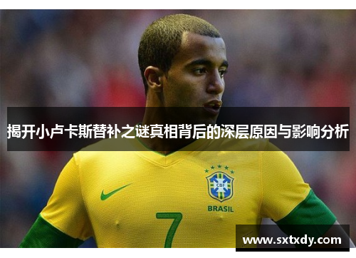 揭开小卢卡斯替补之谜真相背后的深层原因与影响分析