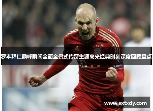 罗本拜仁巅峰瞬间全面全景式传奇生涯高光经典时刻深度回顾盘点 罗本拜仁巅峰瞬间全面全景式传奇生涯高光经典时刻深度回顾盘点